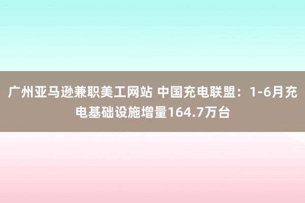 广州亚马逊兼职美工网站 中国充电联盟：1-6月充电基础设施增量164.7万台