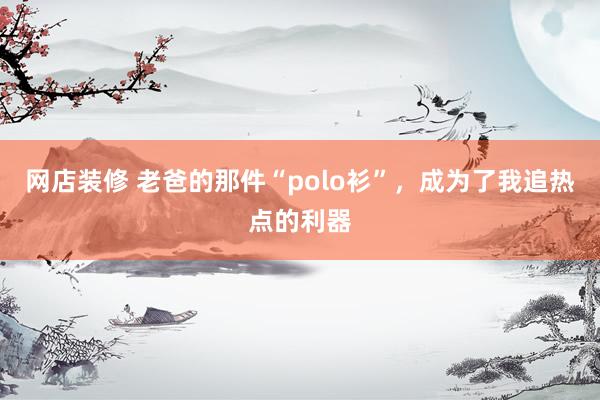 网店装修 老爸的那件“polo衫”，成为了我追热点的利器