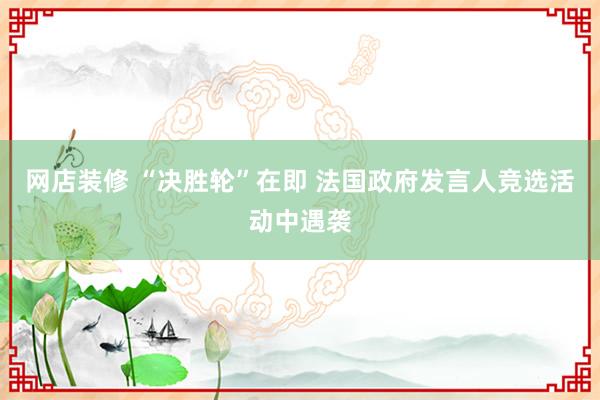 网店装修 “决胜轮”在即 法国政府发言人竞选活动中遇袭