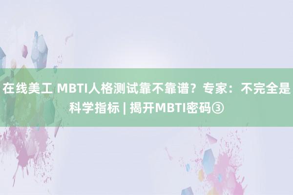 在线美工 MBTI人格测试靠不靠谱？专家：不完全是科学指标 | 揭开MBTI密码③