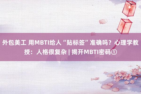 外包美工 用MBTI给人“贴标签”准确吗？心理学教授：人格很复杂 | 揭开MBTI密码①