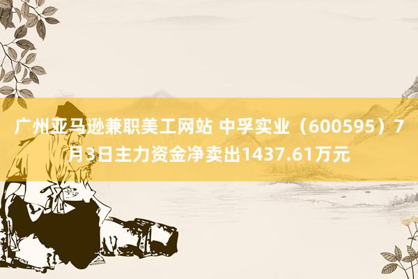 广州亚马逊兼职美工网站 中孚实业（600595）7月3日主力资金净卖出1437.61万元