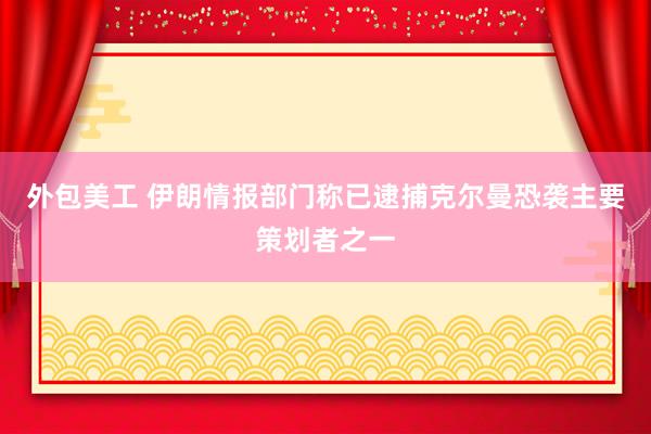 外包美工 伊朗情报部门称已逮捕克尔曼恐袭主要策划者之一