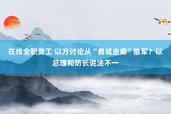 在线全职美工 以方讨论从“费城走廊”撤军？以总理和防长说法不一