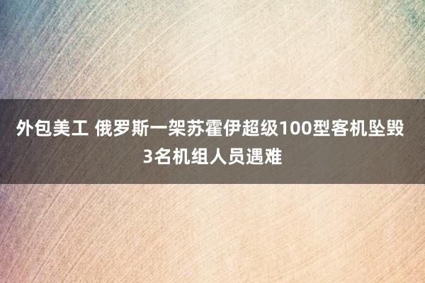 外包美工 俄罗斯一架苏霍伊超级100型客机坠毁 3名机组人员遇难