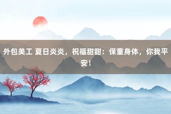 外包美工 夏日炎炎，祝福甜甜：保重身体，你我平安！