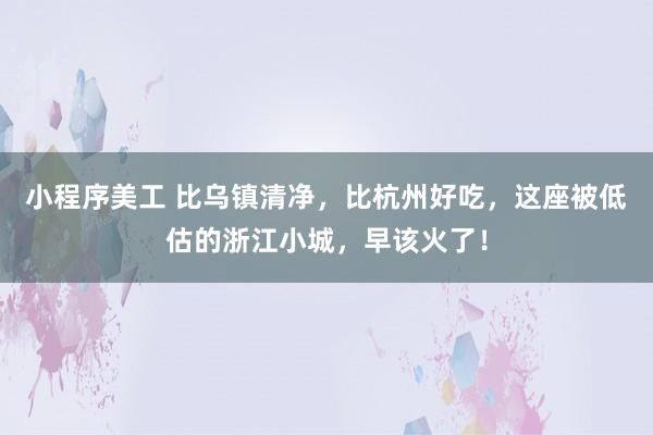 小程序美工 比乌镇清净，比杭州好吃，这座被低估的浙江小城，早该火了！