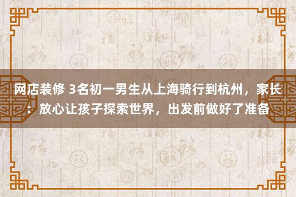 网店装修 3名初一男生从上海骑行到杭州，家长：放心让孩子探索世界，出发前做好了准备