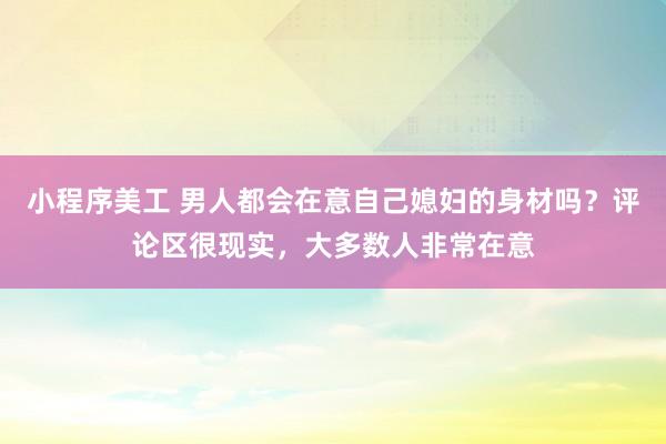 小程序美工 男人都会在意自己媳妇的身材吗？评论区很现实，大多数人非常在意