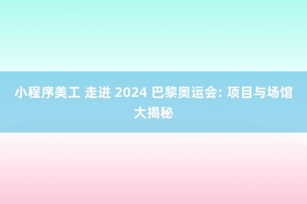 小程序美工 走进 2024 巴黎奥运会: 项目与场馆大揭秘