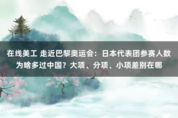 在线美工 走近巴黎奥运会：日本代表团参赛人数为啥多过中国？大项、分项、小项差别在哪