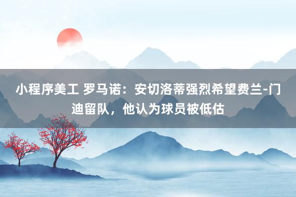 小程序美工 罗马诺：安切洛蒂强烈希望费兰-门迪留队，他认为球员被低估