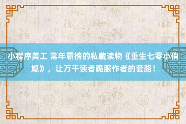 小程序美工 常年霸榜的私藏读物《重生七零小俏媳》，让万千读者跪服作者的套路！