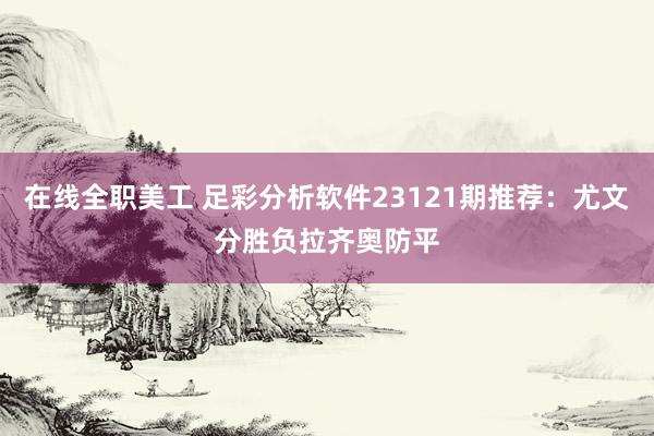 在线全职美工 足彩分析软件23121期推荐：尤文分胜负拉齐奥防平