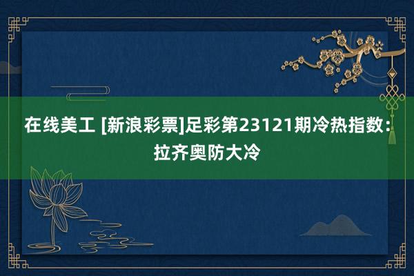 在线美工 [新浪彩票]足彩第23121期冷热指数：拉齐奥防大冷