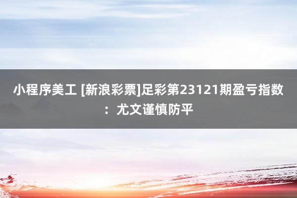 小程序美工 [新浪彩票]足彩第23121期盈亏指数：尤文谨慎防平