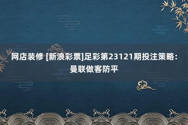 网店装修 [新浪彩票]足彩第23121期投注策略：曼联做客防平