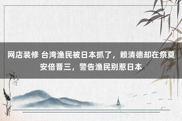 网店装修 台湾渔民被日本抓了，赖清德却在祭奠安倍晋三，警告渔民别惹日本