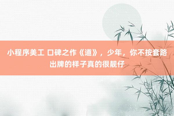 小程序美工 口碑之作《道》，少年，你不按套路出牌的样子真的很靓仔