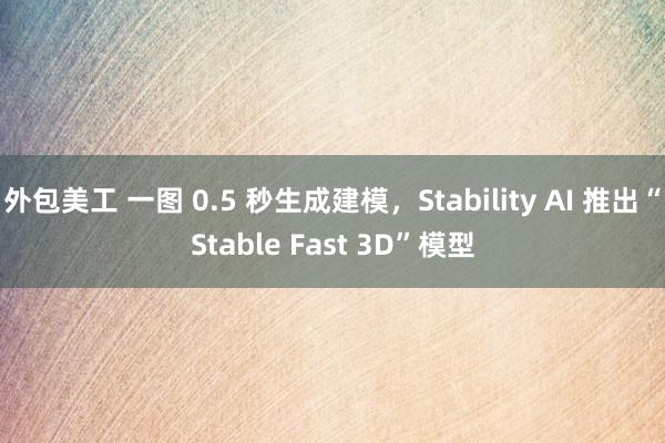 外包美工 一图 0.5 秒生成建模，Stability AI 推出“Stable Fast 3D”模型