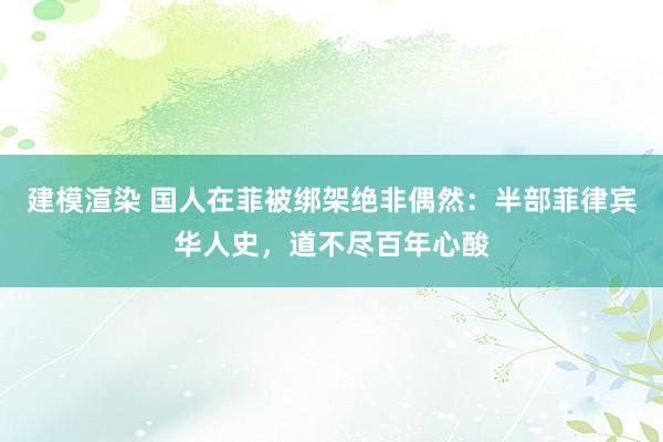 建模渲染 国人在菲被绑架绝非偶然：半部菲律宾华人史，道不尽百年心酸