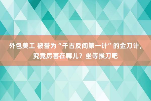 外包美工 被誉为“千古反间第一计”的金刀计，究竟厉害在哪儿？坐等挨刀吧