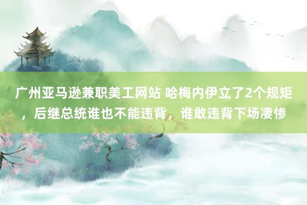 广州亚马逊兼职美工网站 哈梅内伊立了2个规矩，后继总统谁也不能违背，谁敢违背下场凄惨