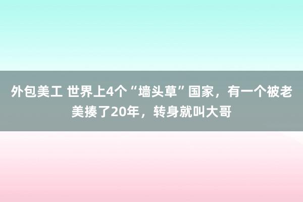 外包美工 世界上4个“墙头草”国家，有一个被老美揍了20年，转身就叫大哥