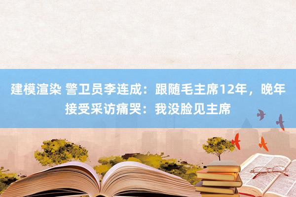 建模渲染 警卫员李连成：跟随毛主席12年，晚年接受采访痛哭：我没脸见主席