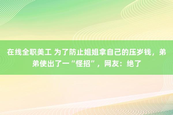 在线全职美工 为了防止姐姐拿自己的压岁钱，弟弟使出了一“怪招”，网友：绝了