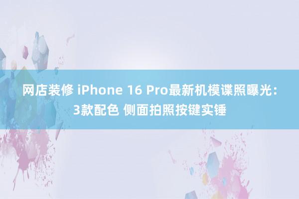 网店装修 iPhone 16 Pro最新机模谍照曝光：3款配色 侧面拍照按键实锤