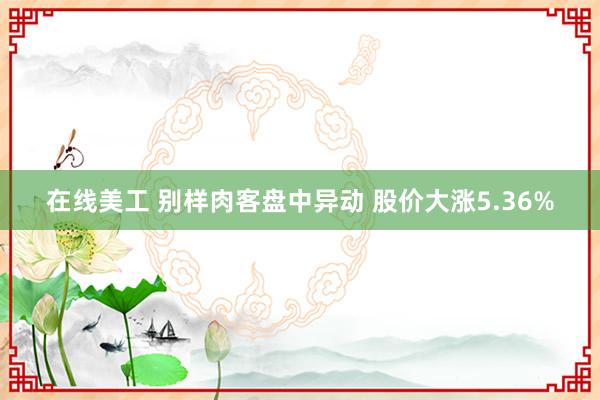 在线美工 别样肉客盘中异动 股价大涨5.36%