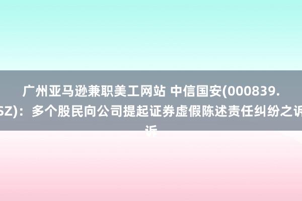 广州亚马逊兼职美工网站 中信国安(000839.SZ)：多个股民向公司提起证券虚假陈述责任纠纷之诉