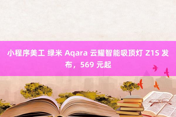 小程序美工 绿米 Aqara 云耀智能吸顶灯 Z1S 发布，569 元起