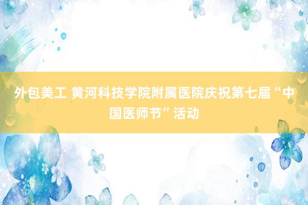 外包美工 黄河科技学院附属医院庆祝第七届“中国医师节”活动