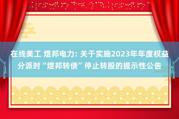 在线美工 煜邦电力: 关于实施2023年年度权益分派时“煜邦转债”停止转股的提示性公告