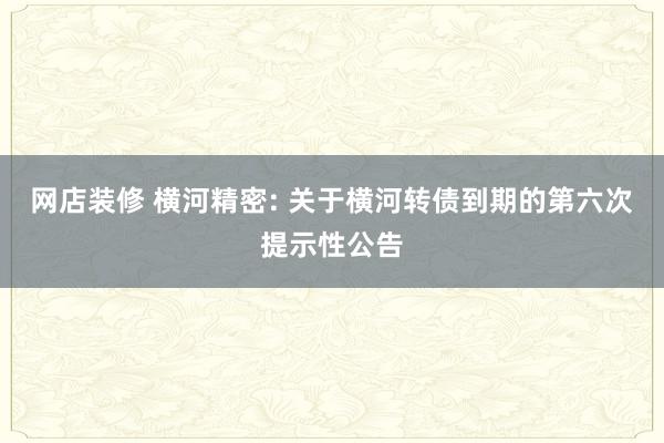 网店装修 横河精密: 关于横河转债到期的第六次提示性公告