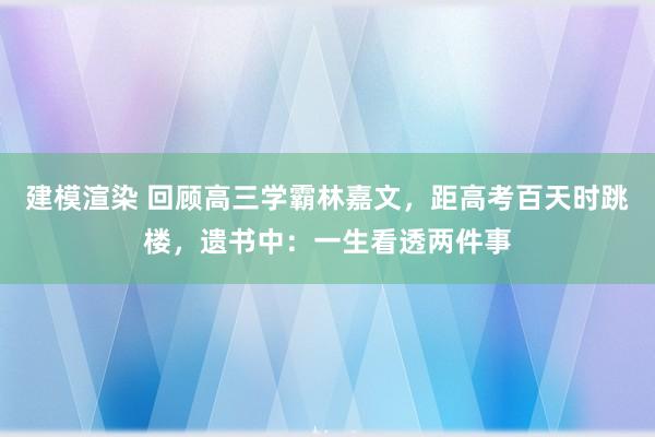 建模渲染 回顾高三学霸林嘉文，距高考百天时跳楼，遗书中：一生看透两件事