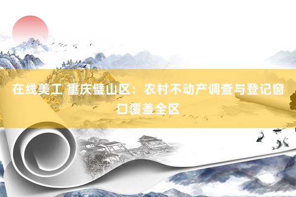 在线美工 重庆璧山区：农村不动产调查与登记窗口覆盖全区